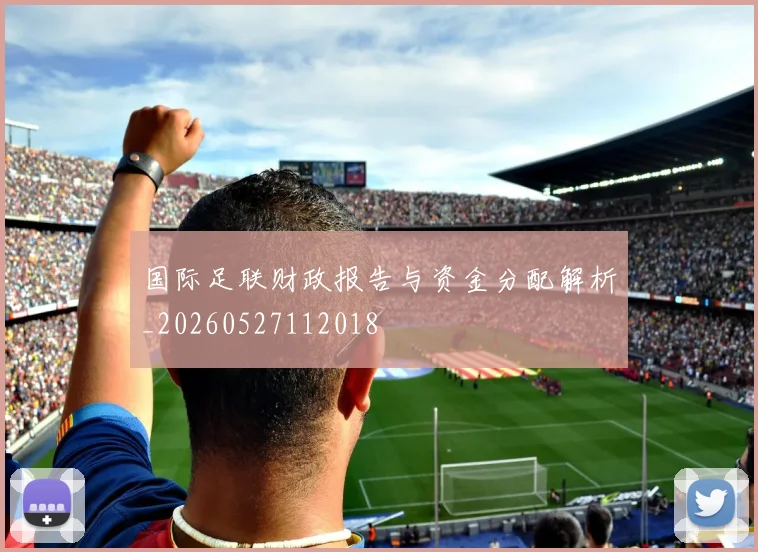 国际足联财政报告与资金分配解析_20260527112018