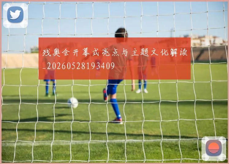 残奥会开幕式亮点与主题文化解读_20260528193409