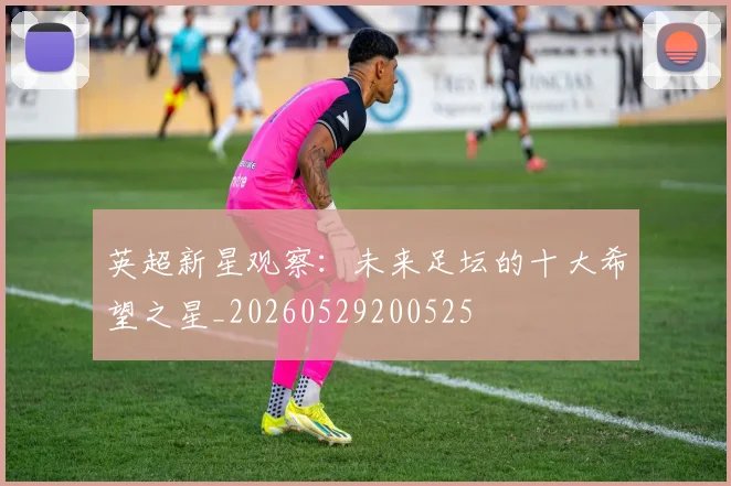英超新星观察:未来足坛的十大希望之星_20260529200525