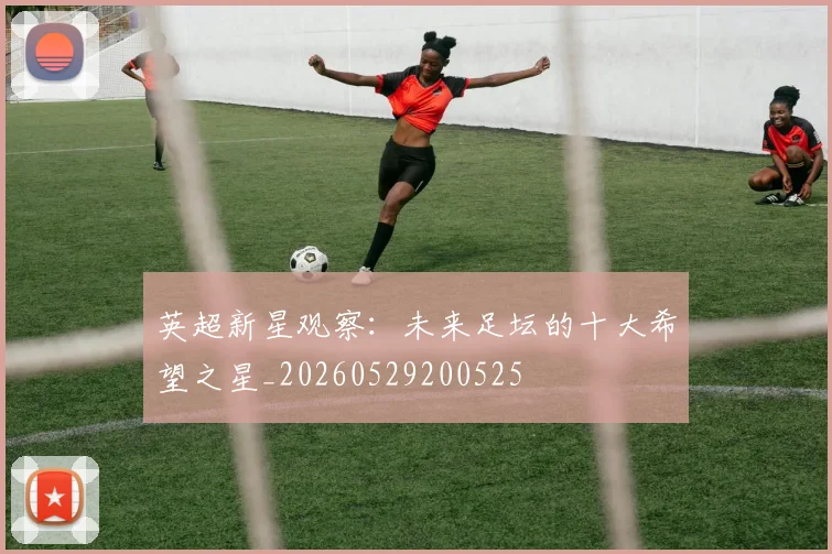 英超新星观察:未来足坛的十大希望之星_20260529200525