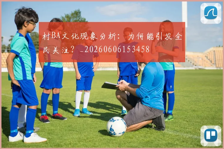村BA文化现象分析:为何能引发全民关注?_20260606153458