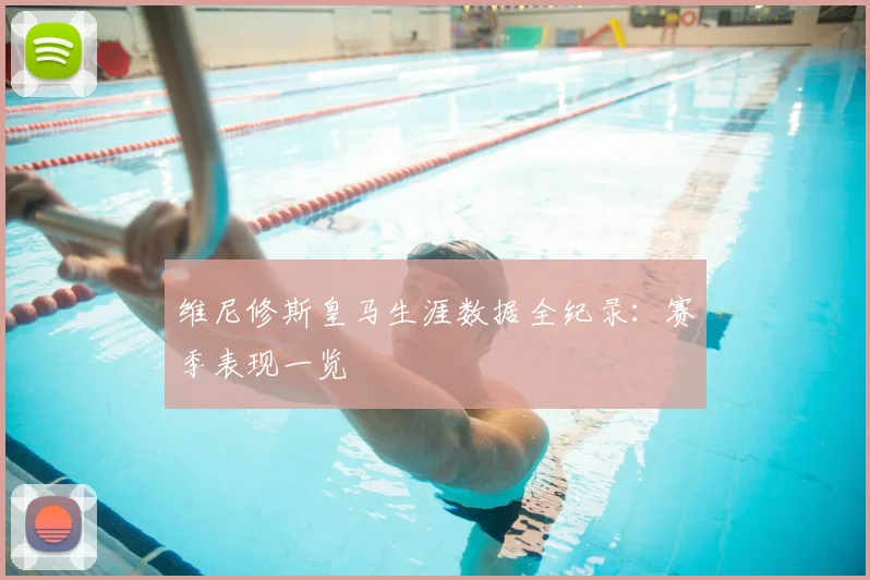 维尼修斯皇马生涯数据全纪录:赛季表现一览