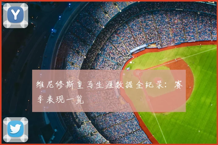 维尼修斯皇马生涯数据全纪录：赛季表现一览