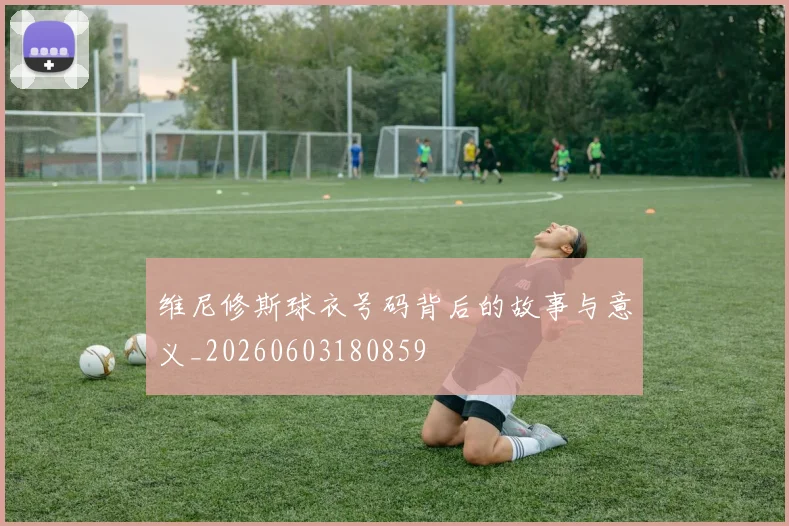 维尼修斯球衣号码背后的故事与意义_20260603180859